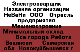 Электросварщик › Название организации ­ НеВаНи, ООО › Отрасль предприятия ­ Машиностроение › Минимальный оклад ­ 50 000 - Все города Работа » Вакансии   . Самарская обл.,Новокуйбышевск г.